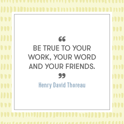 Be true to your work, your word, and your friends - Henry David Thoreau